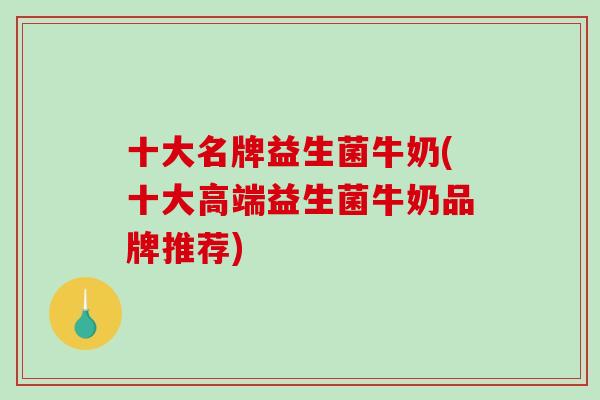 十大名牌益生菌牛奶(十大高端益生菌牛奶品牌推荐)