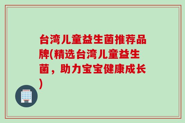 台湾儿童益生菌推荐品牌(精选台湾儿童益生菌，助力宝宝健康成长)