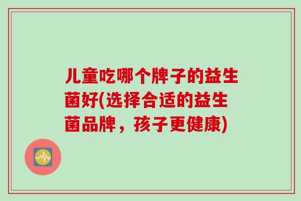 儿童吃哪个牌子的益生菌好(选择合适的益生菌品牌，孩子更健康)