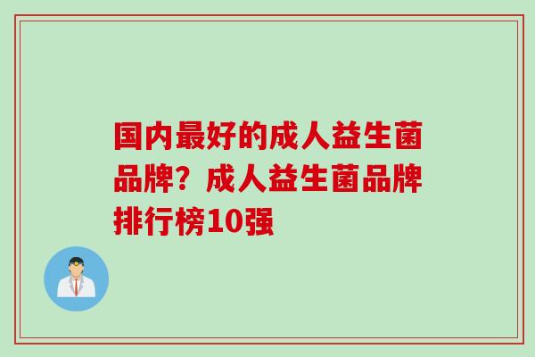 国内好的成人益生菌品牌？成人益生菌品牌排行榜10强