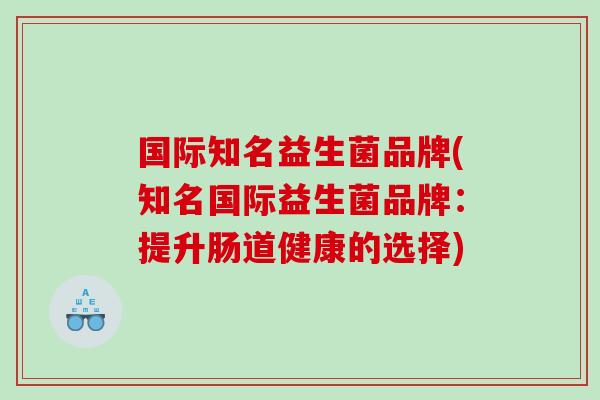 国际知名益生菌品牌(知名国际益生菌品牌：提升肠道健康的选择)