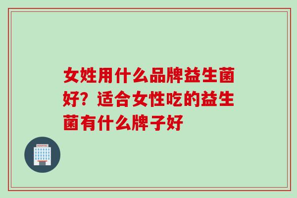 女姓用什么品牌益生菌好？适合女性吃的益生菌有什么牌子好