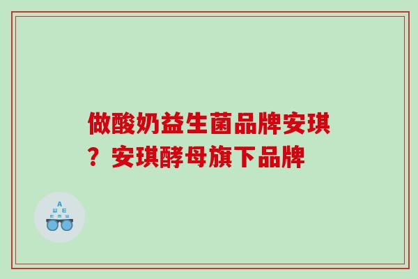 做酸奶益生菌品牌安琪？安琪酵母旗下品牌