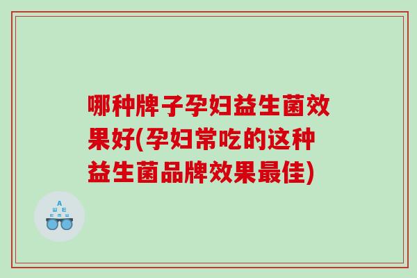 哪种牌子孕妇益生菌效果好(孕妇常吃的这种益生菌品牌效果佳)