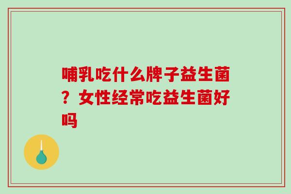 哺乳吃什么牌子益生菌？女性经常吃益生菌好吗