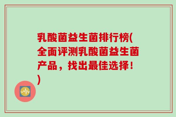 乳酸菌益生菌排行榜(全面评测乳酸菌益生菌产品，找出佳选择！)