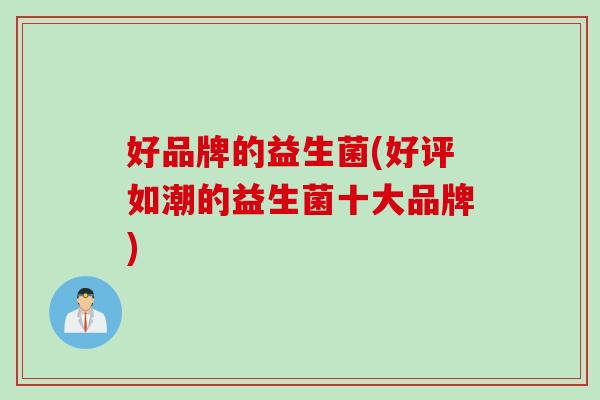 好品牌的益生菌(好评如潮的益生菌十大品牌)