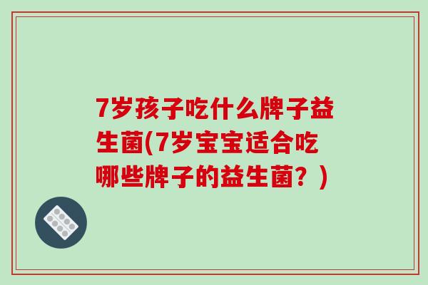7岁孩子吃什么牌子益生菌(7岁宝宝适合吃哪些牌子的益生菌？)