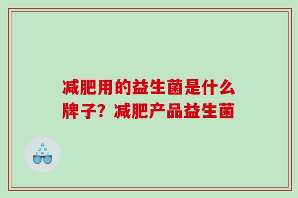 用的益生菌是什么牌子？产品益生菌