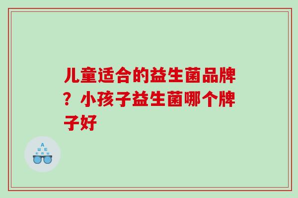 儿童适合的益生菌品牌？小孩子益生菌哪个牌子好