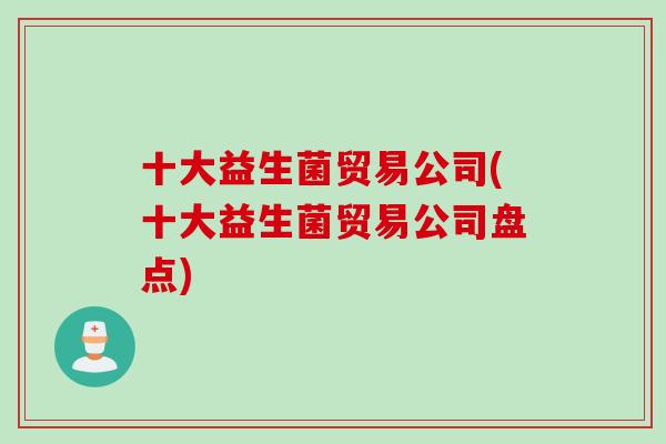 十大益生菌贸易公司(十大益生菌贸易公司盘点)