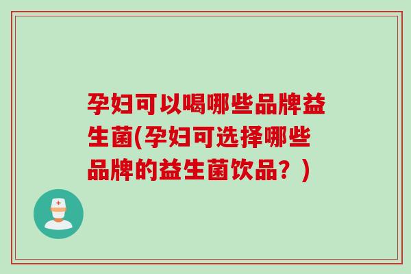 孕妇可以喝哪些品牌益生菌(孕妇可选择哪些品牌的益生菌饮品？)