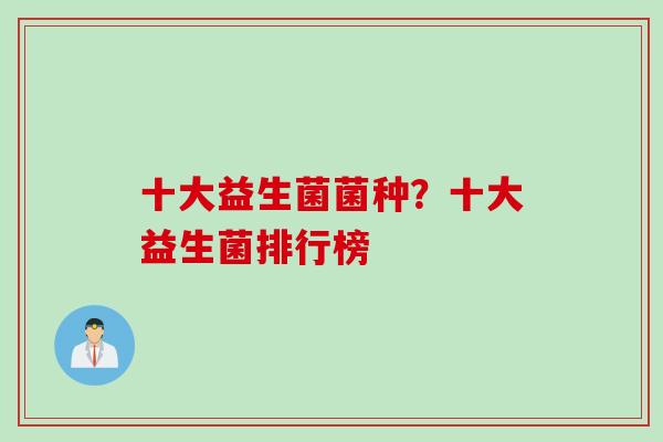 十大益生菌菌种？十大益生菌排行榜