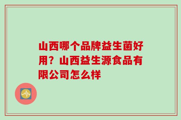 山西哪个品牌益生菌好用?山西益生源食品有限公司怎么样 山西哪个品牌益生菌好用?山西益生源食品有限公司怎么样