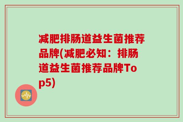 排肠道益生菌推荐品牌(必知:排肠道益生菌推荐品牌Top5) 排肠道益生菌推荐品牌(必知:排肠道益生菌推荐品牌Top5)