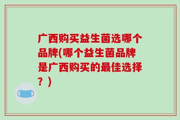 广西购买益生菌选哪个品牌(哪个益生菌品牌是广西购买的佳选择？)