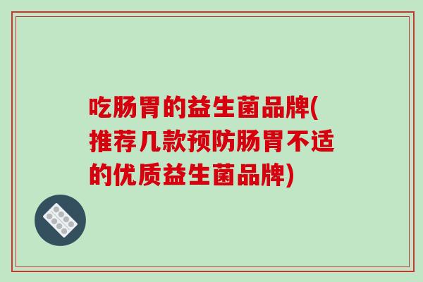 吃肠胃的益生菌品牌(推荐几款肠胃不适的优质益生菌品牌)
