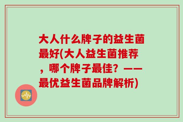大人什么牌子的益生菌好(大人益生菌推荐，哪个牌子佳？——优益生菌品牌解析)
