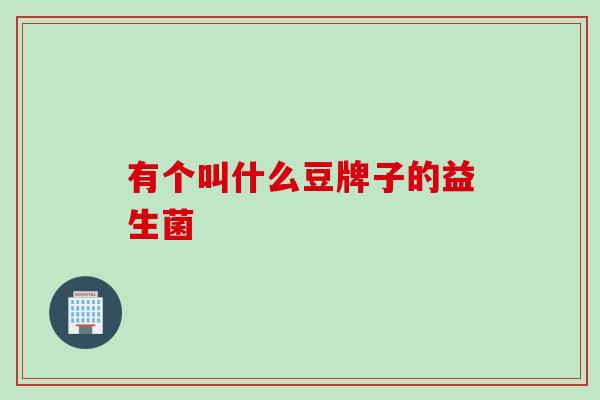 有个叫什么豆牌子的益生菌