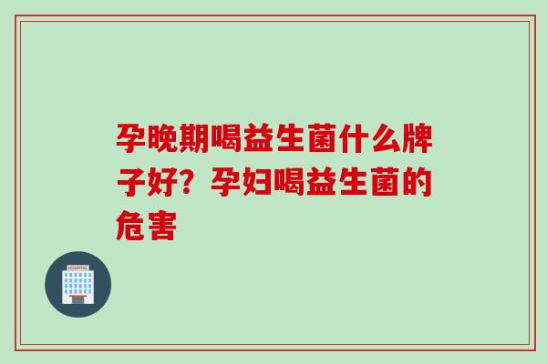 孕晚期喝益生菌什么牌子好?孕妇喝益生菌的危害 孕晚期喝益生菌什么牌子好?孕妇喝益生菌的危害