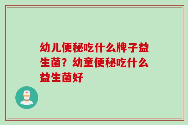 幼儿便秘吃什么牌子益生菌？幼童便秘吃什么益生菌好