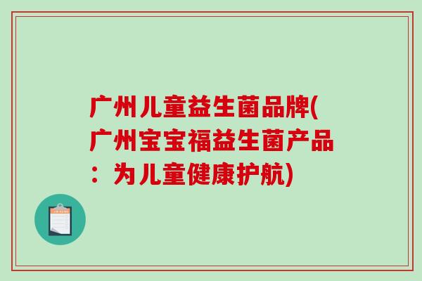 广州儿童益生菌品牌(广州宝宝福益生菌产品：为儿童健康护航)