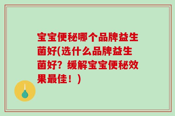 宝宝哪个品牌益生菌好(选什么品牌益生菌好？缓解宝宝效果佳！)