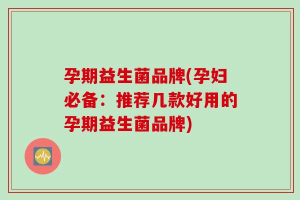 孕期益生菌品牌(孕妇必备：推荐几款好用的孕期益生菌品牌)