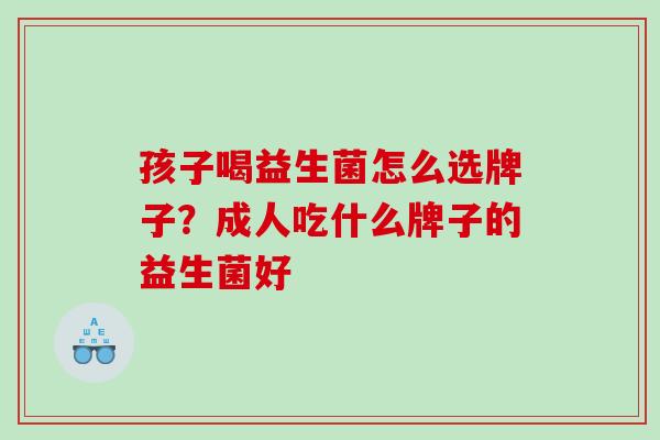 孩子喝益生菌怎么选牌子？成人吃什么牌子的益生菌好