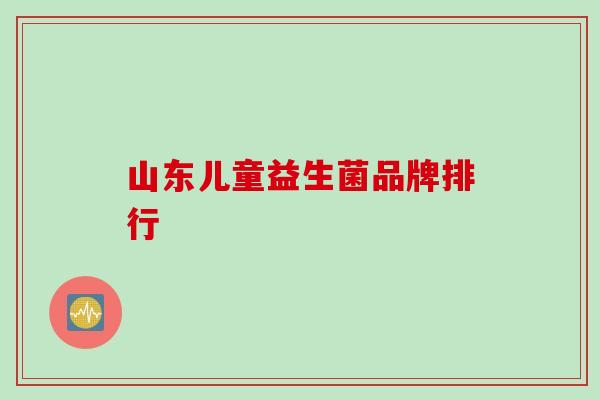山东儿童益生菌品牌排行