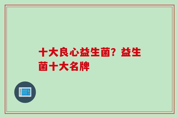 十大良心益生菌？益生菌十大名牌