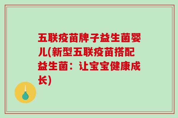 五联疫苗牌子益生菌婴儿(新型五联疫苗搭配益生菌：让宝宝健康成长)