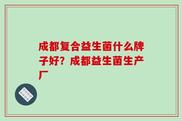 成都复合益生菌什么牌子好？成都益生菌生产厂
