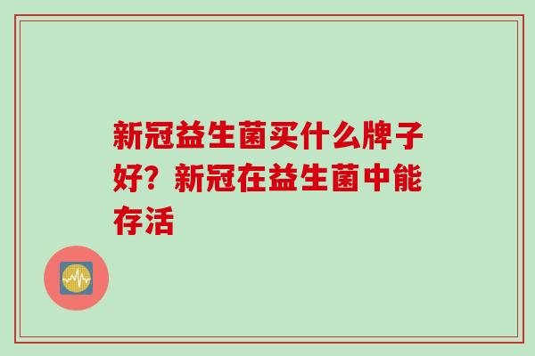 新冠益生菌买什么牌子好？新冠在益生菌中能存活