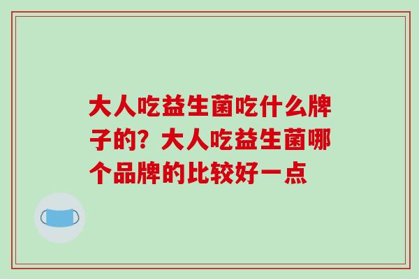 大人吃益生菌吃什么牌子的？大人吃益生菌哪个品牌的比较好一点