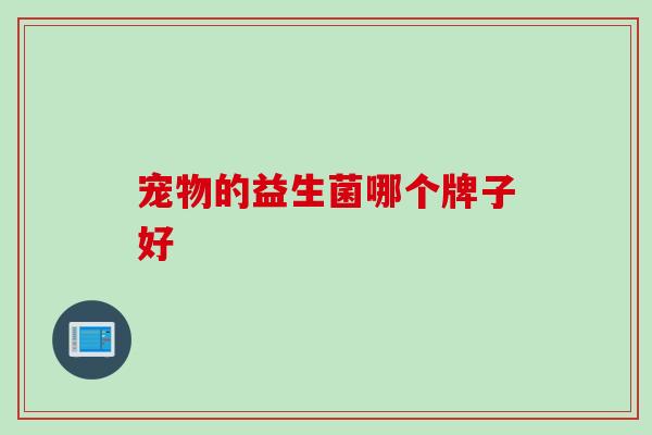 宠物的益生菌哪个牌子好 宠物的益生菌哪个牌子好