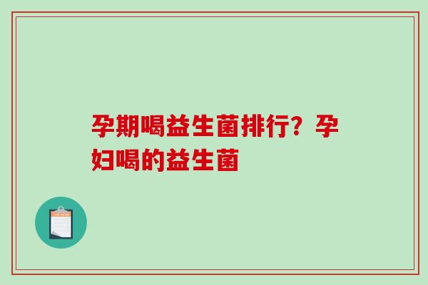 孕期喝益生菌排行？孕妇喝的益生菌