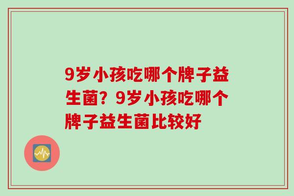 9岁小孩吃哪个牌子益生菌?9岁小孩吃哪个牌子益生菌比较好 9岁小孩吃哪个牌子益生菌?9岁小孩吃哪个牌子益生菌比较好