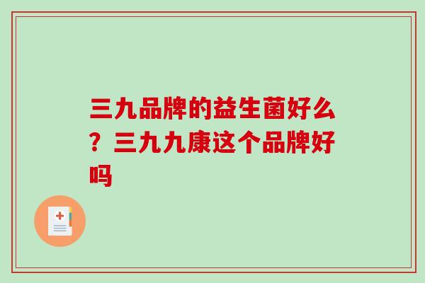 三九品牌的益生菌好么？三九九康这个品牌好吗