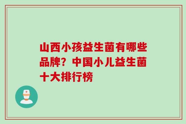 山西小孩益生菌有哪些品牌？中国小儿益生菌十大排行榜