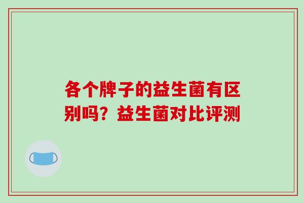 各个牌子的益生菌有区别吗？益生菌对比评测