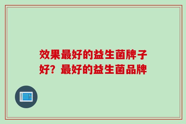 效果最好的益生菌牌子好？最好的益生菌品牌