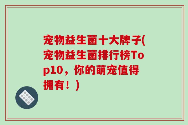 宠物益生菌十大牌子(宠物益生菌排行榜Top10，你的萌宠值得拥有！)