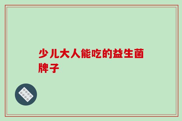 少儿大人能吃的益生菌牌子