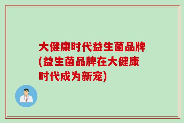 大健康时代益生菌品牌(益生菌品牌在大健康时代成为新宠)