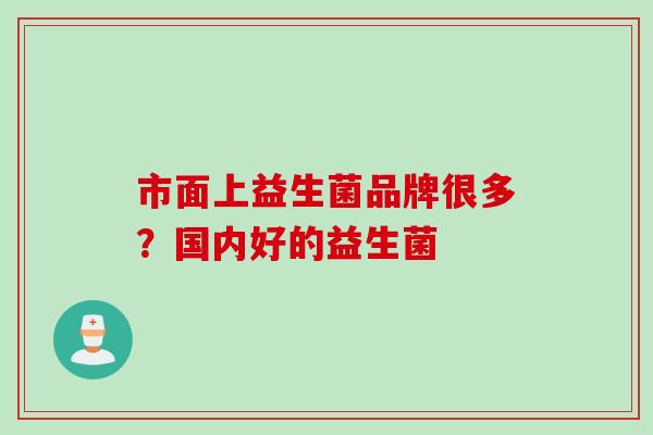 市面上益生菌品牌很多？国内好的益生菌