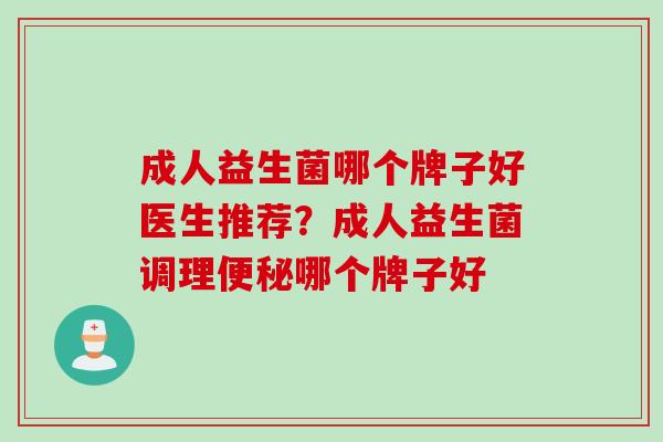 成人益生菌哪个牌子好医生推荐?成人益生菌调理哪个牌子好 成人益生菌哪个牌子好医生推荐?成人益生菌调理哪个牌子好