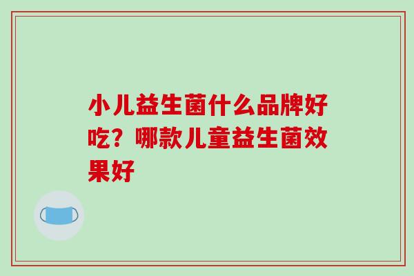 小儿益生菌什么品牌好吃？哪款儿童益生菌效果好