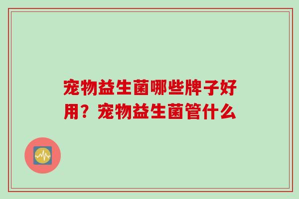 宠物益生菌哪些牌子好用？宠物益生菌管什么