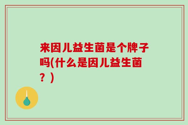 来因儿益生菌是个牌子吗(什么是因儿益生菌？)